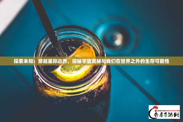 探索未知：穿越星际边界，探秘宇宙奥秘与我们在世界之外的生存可能性